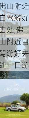 佛山附近自驾游好去处,佛山附近自驾游好去处一日游