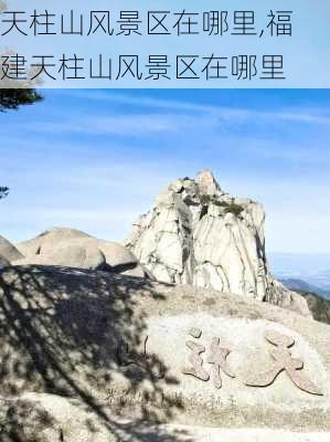 天柱山风景区在哪里,福建天柱山风景区在哪里