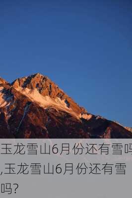 玉龙雪山6月份还有雪吗,玉龙雪山6月份还有雪吗?