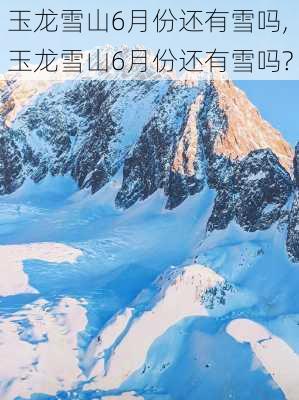 玉龙雪山6月份还有雪吗,玉龙雪山6月份还有雪吗?