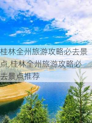 桂林全州旅游攻略必去景点,桂林全州旅游攻略必去景点推荐