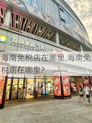 海南免税店在哪里,海南免税店在哪里?