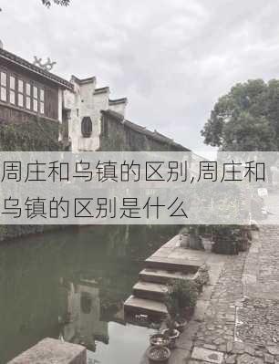 周庄和乌镇的区别,周庄和乌镇的区别是什么