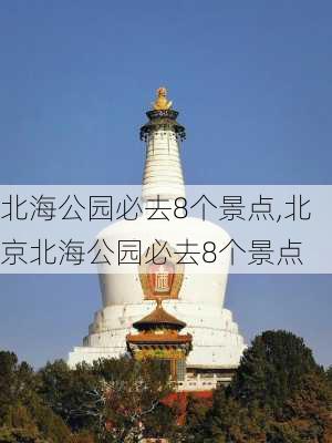 北海公园必去8个景点,北京北海公园必去8个景点