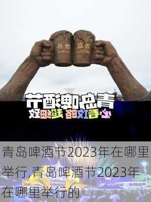 青岛啤酒节2023年在哪里举行,青岛啤酒节2023年在哪里举行的