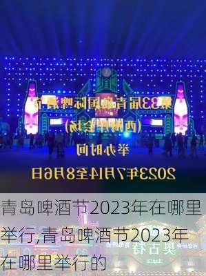 青岛啤酒节2023年在哪里举行,青岛啤酒节2023年在哪里举行的