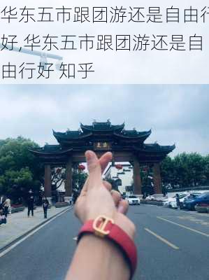 华东五市跟团游还是自由行好,华东五市跟团游还是自由行好 知乎