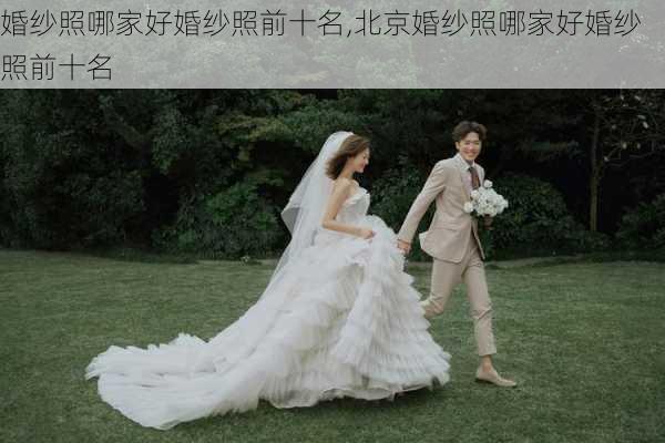 婚纱照哪家好婚纱照前十名,北京婚纱照哪家好婚纱照前十名