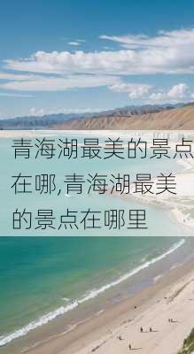 青海湖最美的景点在哪,青海湖最美的景点在哪里