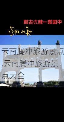 云南腾冲旅游景点,云南腾冲旅游景点大全