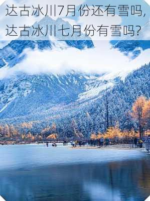 达古冰川7月份还有雪吗,达古冰川七月份有雪吗?