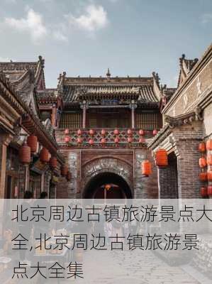 北京周边古镇旅游景点大全,北京周边古镇旅游景点大全集