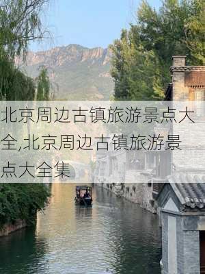 北京周边古镇旅游景点大全,北京周边古镇旅游景点大全集