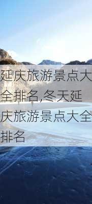 延庆旅游景点大全排名,冬天延庆旅游景点大全排名