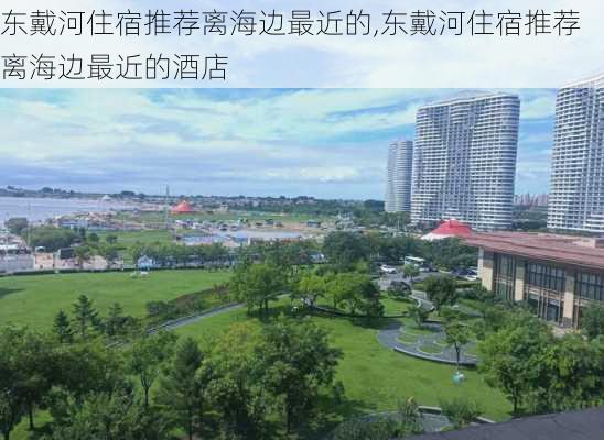 东戴河住宿推荐离海边最近的,东戴河住宿推荐离海边最近的酒店