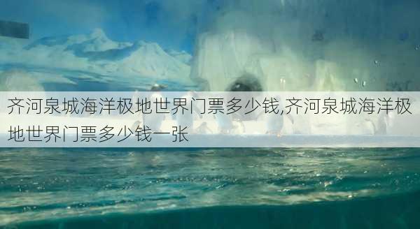 齐河泉城海洋极地世界门票多少钱,齐河泉城海洋极地世界门票多少钱一张