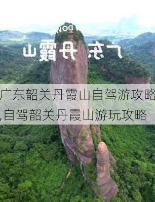 广东韶关丹霞山自驾游攻略,自驾韶关丹霞山游玩攻略