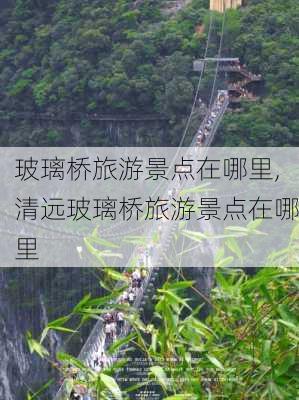 玻璃桥旅游景点在哪里,清远玻璃桥旅游景点在哪里