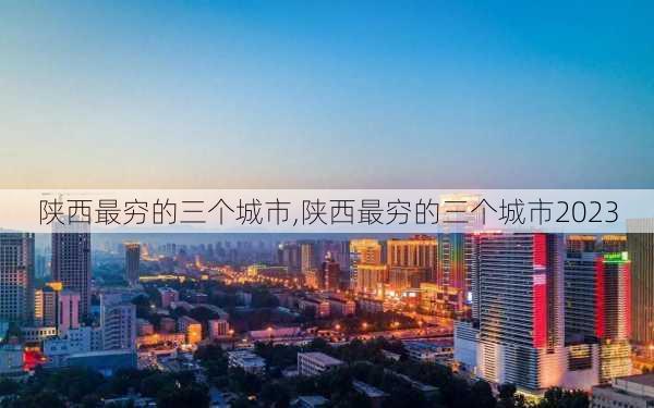 陕西最穷的三个城市,陕西最穷的三个城市2023