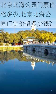 北京北海公园门票价格多少,北京北海公园门票价格多少钱?