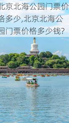 北京北海公园门票价格多少,北京北海公园门票价格多少钱?