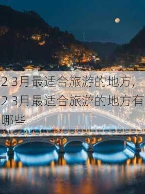 2 3月最适合旅游的地方,2 3月最适合旅游的地方有哪些