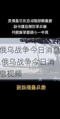 俄乌战争今日消息,俄乌战争今日消息视频