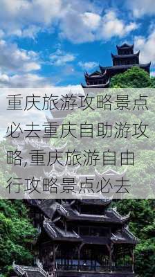 重庆旅游攻略景点必去重庆自助游攻略,重庆旅游自由行攻略景点必去