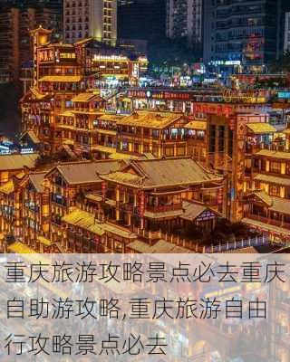 重庆旅游攻略景点必去重庆自助游攻略,重庆旅游自由行攻略景点必去