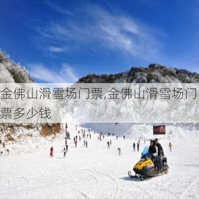 金佛山滑雪场门票,金佛山滑雪场门票多少钱