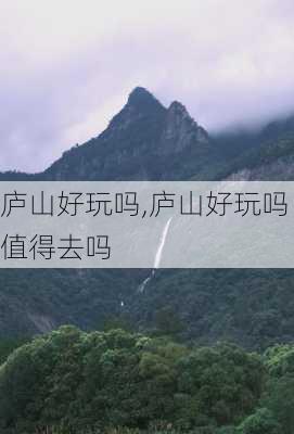 庐山好玩吗,庐山好玩吗值得去吗