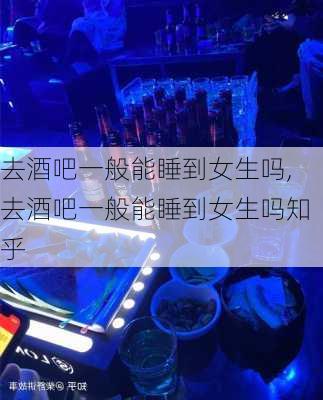 去酒吧一般能睡到女生吗,去酒吧一般能睡到女生吗知乎