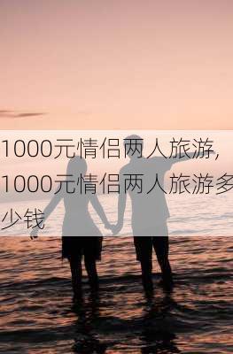 1000元情侣两人旅游,1000元情侣两人旅游多少钱