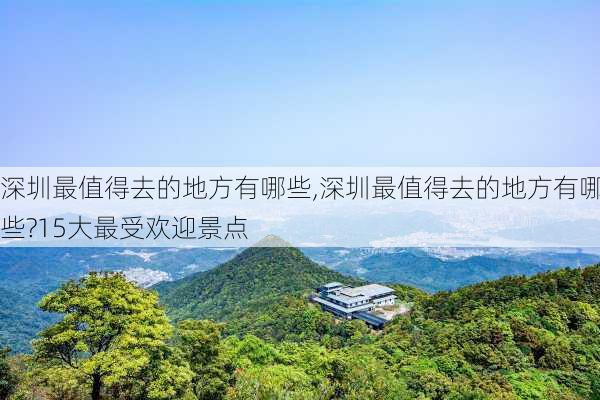 深圳最值得去的地方有哪些,深圳最值得去的地方有哪些?15大最受欢迎景点