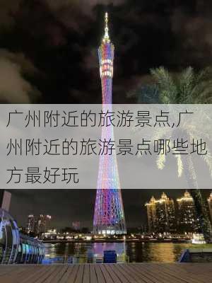 广州附近的旅游景点,广州附近的旅游景点哪些地方最好玩