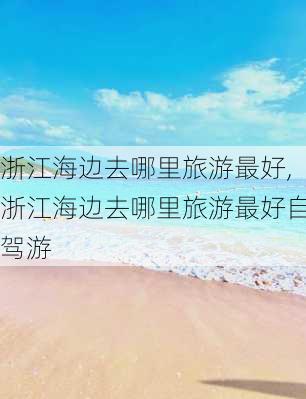 浙江海边去哪里旅游最好,浙江海边去哪里旅游最好自驾游