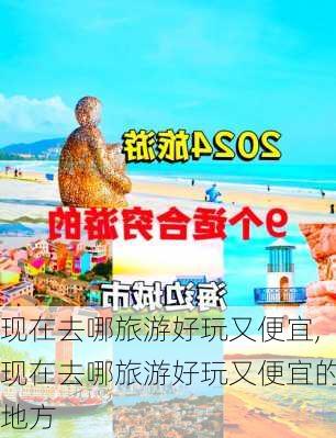 现在去哪旅游好玩又便宜,现在去哪旅游好玩又便宜的地方