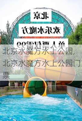 北京水魔方水上公园,北京水魔方水上公园门票